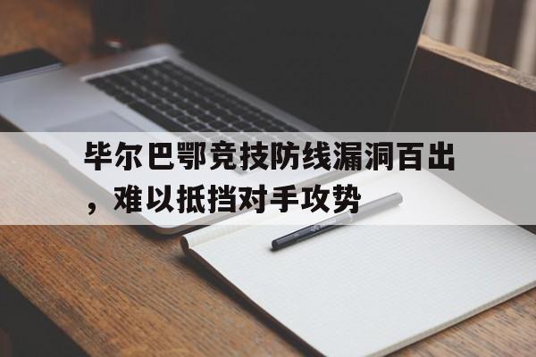 关于毕尔巴鄂竞技防线漏洞百出，难以抵挡对手攻势的信息