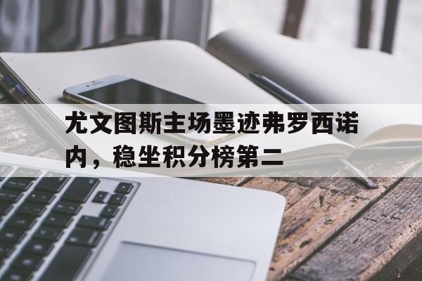 尤文图斯主场墨迹弗罗西诺内，稳坐积分榜第二的简单介绍