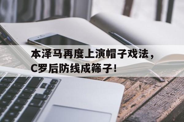 本泽马再度上演帽子戏法，C罗后防线成筛子！